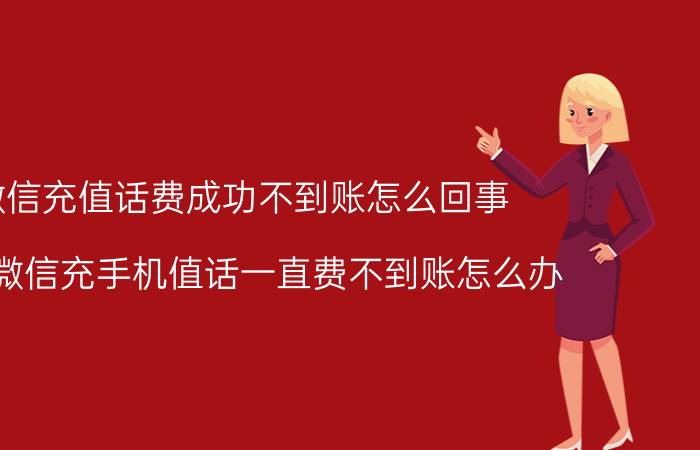 微信充值话费成功不到账怎么回事 我在微信充手机值话一直费不到账怎么办？